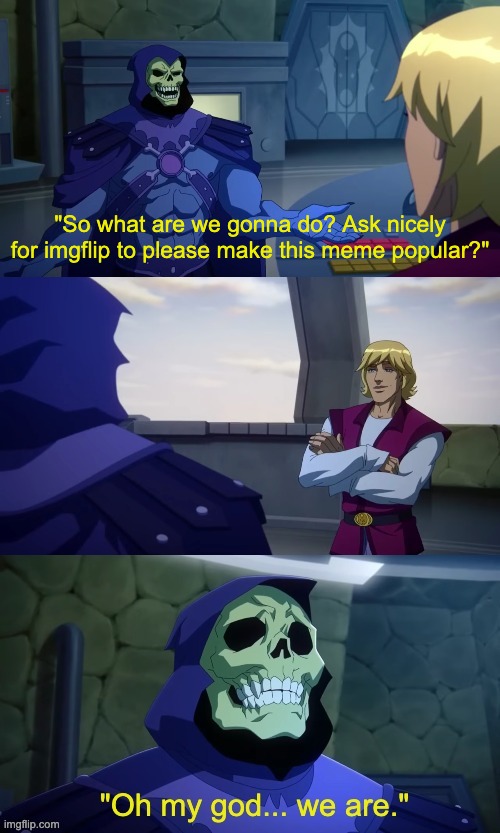 Yeah... that'll work. | "So what are we gonna do? Ask nicely for imgflip to please make this meme popular?" | image tagged in skeletor oh my god we are,skeletor,skeleton,funny memes | made w/ Imgflip meme maker