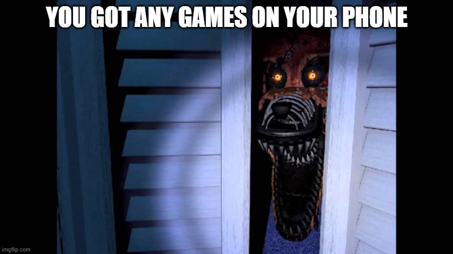 Foxy FNaF 4 | YOU GOT ANY GAMES ON YOUR PHONE | image tagged in foxy fnaf 4 | made w/ Imgflip meme maker
