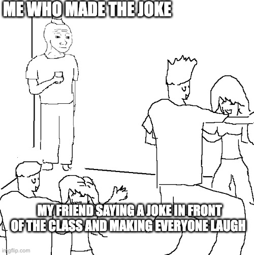 They don't know | ME WHO MADE THE JOKE; MY FRIEND SAYING A JOKE IN FRONT OF THE CLASS AND MAKING EVERYONE LAUGH | image tagged in they don't know | made w/ Imgflip meme maker