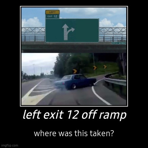 where!? | left exit 12 off ramp | where was this taken? | image tagged in funny,demotivationals,left exit 12 off ramp | made w/ Imgflip demotivational maker