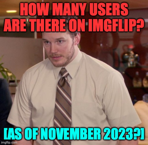 One mil? Ten mil? [Note: Users should be active at least once per week.] | HOW MANY USERS ARE THERE ON IMGFLIP? [AS OF NOVEMBER 2023?] | image tagged in memes,afraid to ask andy,yes,question | made w/ Imgflip meme maker