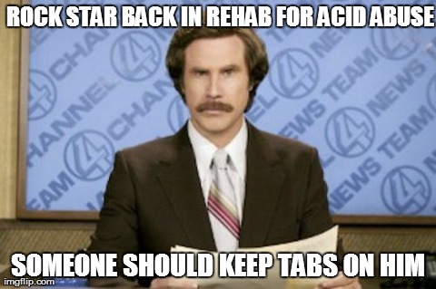 Breaking news: celebrities are naughty | ROCK STAR BACK IN REHAB FOR ACID ABUSE SOMEONE SHOULD KEEP TABS ON HIM | image tagged in memes,ron burgundy | made w/ Imgflip meme maker