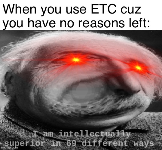 True | When you use ETC cuz you have no reasons left: | image tagged in i am intellectually superior in 69 different ways | made w/ Imgflip meme maker