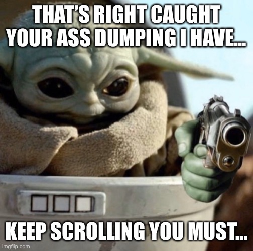 baby yoda gun | THAT’S RIGHT CAUGHT YOUR ASS DUMPING I HAVE…; KEEP SCROLLING YOU MUST… | image tagged in baby yoda gun | made w/ Imgflip meme maker