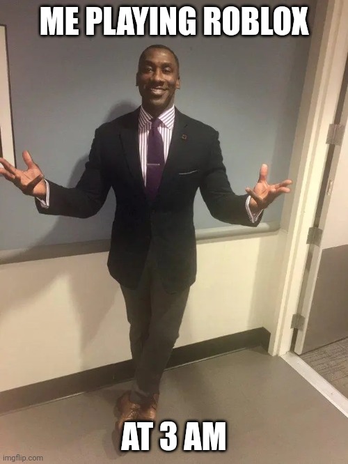 shannon sharpe | ME PLAYING ROBLOX AT 3 AM | image tagged in shannon sharpe | made w/ Imgflip meme maker