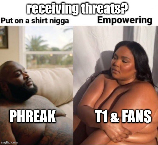 put on a shirt vs empowering | receiving threats? T1 & FANS; PHREAK | image tagged in put on a shirt vs empowering | made w/ Imgflip meme maker