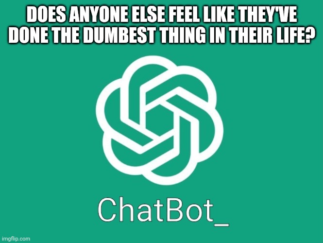 ChatBot_ template | DOES ANYONE ELSE FEEL LIKE THEY'VE DONE THE DUMBEST THING IN THEIR LIFE? | image tagged in chatbot_ template | made w/ Imgflip meme maker