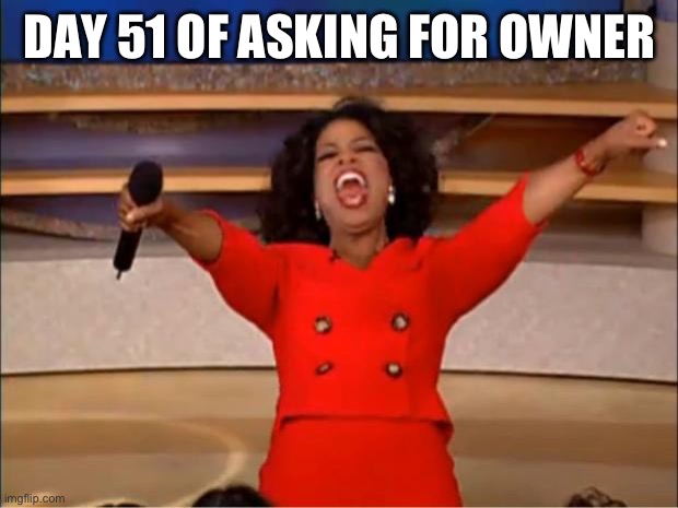 Oprah You Get A Meme | DAY 51 OF ASKING FOR OWNER | image tagged in memes,oprah you get a | made w/ Imgflip meme maker