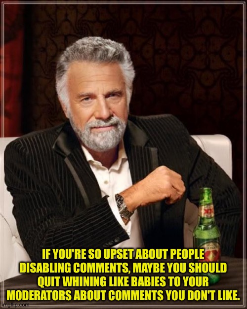 Timeouts are never justified, especially when they're just retaliation | IF YOU'RE SO UPSET ABOUT PEOPLE DISABLING COMMENTS, MAYBE YOU SHOULD QUIT WHINING LIKE BABIES TO YOUR MODERATORS ABOUT COMMENTS YOU DON'T LIKE. | image tagged in memes,the most interesting man in the world | made w/ Imgflip meme maker