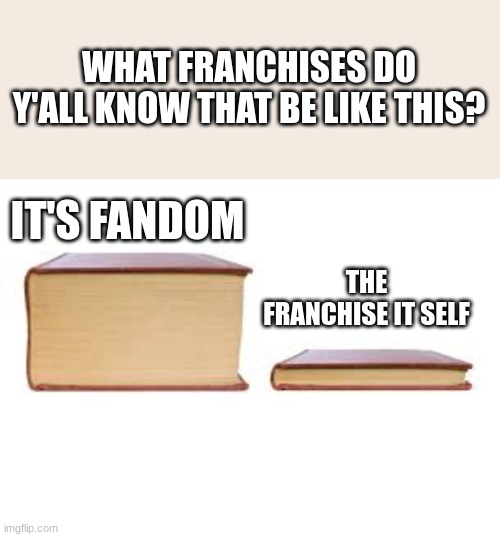 Name a few... | WHAT FRANCHISES DO Y'ALL KNOW THAT BE LIKE THIS? IT'S FANDOM; THE FRANCHISE IT SELF | image tagged in big book and small book,franchises,vs,fandom | made w/ Imgflip meme maker