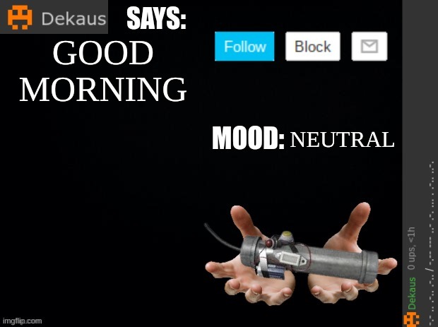 Dekaus' Ramblings | GOOD MORNING; NEUTRAL | image tagged in dekaus' ramblings | made w/ Imgflip meme maker