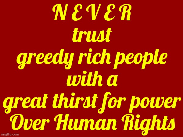 Maga | N E V E R
trust
greedy rich people
with a
great thirst for power
Over Human Rights | image tagged in scumbag maga,scumbag trump,scumbag republicans,lock him up,trump lies,memes | made w/ Imgflip meme maker