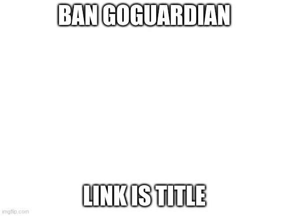 https://chng.it/TW4Hz9XNt8 | BAN GOGUARDIAN; LINK IS TITLE | image tagged in blank white template | made w/ Imgflip meme maker