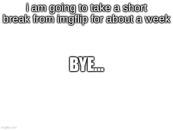 bye (for a week) | i am going to take a short break from imgflip for about a week; BYE... | image tagged in e | made w/ Imgflip meme maker
