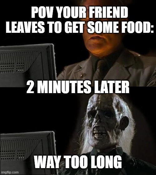 I'll Just Wait Here | POV YOUR FRIEND LEAVES TO GET SOME FOOD:; 2 MINUTES LATER; WAY TOO LONG | image tagged in memes,i'll just wait here | made w/ Imgflip meme maker