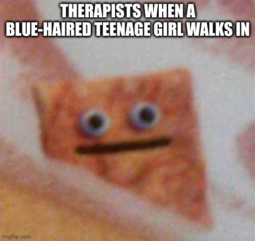 Nobody: Therapists | THERAPISTS WHEN A BLUE-HAIRED TEENAGE GIRL WALKS IN | image tagged in cinnamon toast crunch,therapist,therapy,gen z,emo,depression | made w/ Imgflip meme maker