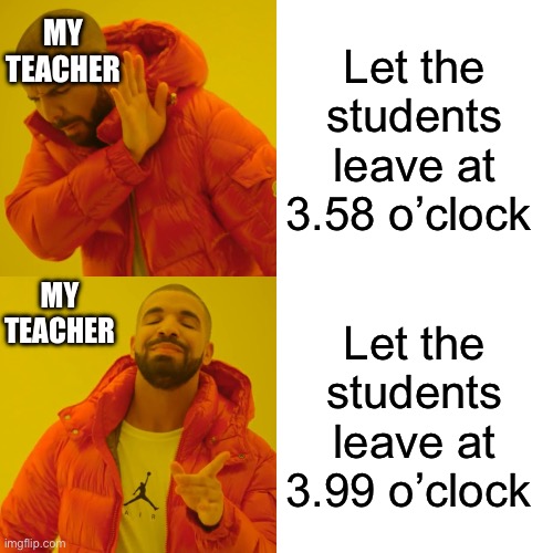 Drake Hotline Bling Meme | MY TEACHER; Let the students leave at 3.58 o’clock; MY TEACHER; Let the students leave at 3.99 o’clock | image tagged in memes,drake hotline bling | made w/ Imgflip meme maker