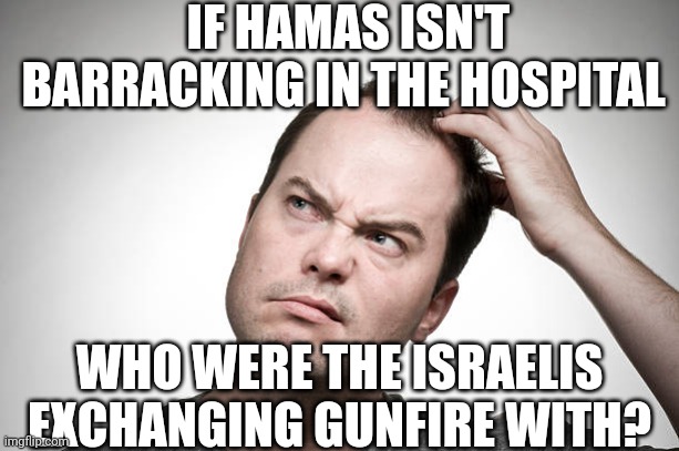 Ain't too hard to cipher | IF HAMAS ISN'T BARRACKING IN THE HOSPITAL; WHO WERE THE ISRAELIS EXCHANGING GUNFIRE WITH? | image tagged in confused,israel,terrorism,war,antisemitism,terrorists | made w/ Imgflip meme maker