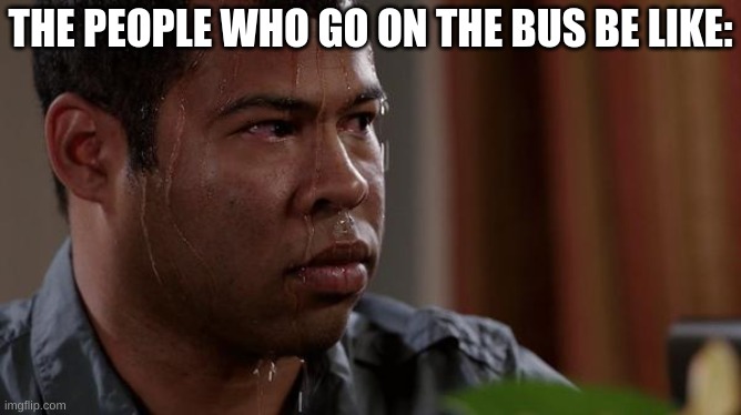 sweating bullets | THE PEOPLE WHO GO ON THE BUS BE LIKE: | image tagged in sweating bullets | made w/ Imgflip meme maker