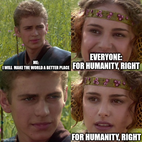 Anakin Padme 4 Panel | ME:
I WILL  MAKE THE WORLD A BETTER PLACE; EVERYONE:
FOR HUMANITY, RIGHT; FOR HUMANITY, RIGHT | image tagged in anakin padme 4 panel | made w/ Imgflip meme maker