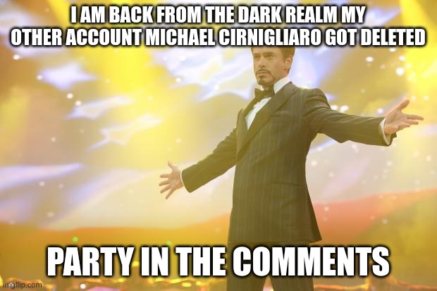 I AM BACK!!!!! | I AM BACK FROM THE DARK REALM MY OTHER ACCOUNT MICHAEL CIRNIGLIARO GOT DELETED; PARTY IN THE COMMENTS | image tagged in tony stark success | made w/ Imgflip meme maker