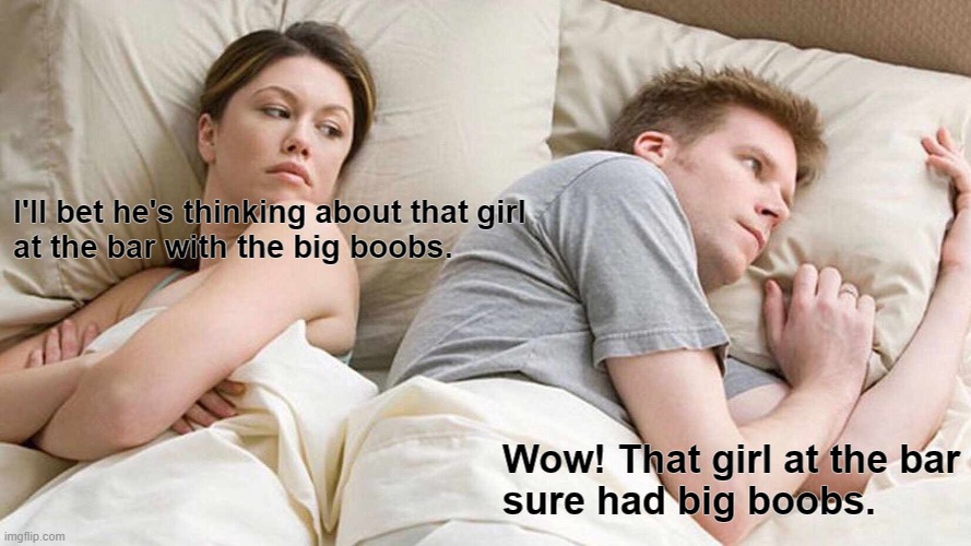 I Bet He's Thinking About Other Women | I'll bet he's thinking about that girl 
at the bar with the big boobs. Wow! That girl at the bar
sure had big boobs. | image tagged in memes,i bet he's thinking about other women | made w/ Imgflip meme maker