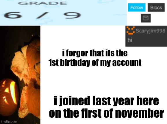 i forgor that its the 1st birthday of my account; i joined last year here on the first of november | image tagged in template number 4 | made w/ Imgflip meme maker