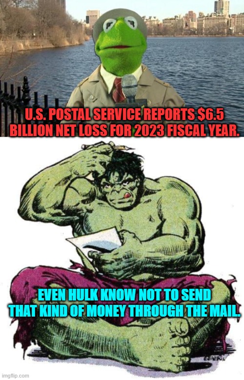 Incompetence or corruption?  The U.S. postal service . . . DO leave home without it. | U.S. POSTAL SERVICE REPORTS $6.5 BILLION NET LOSS FOR 2023 FISCAL YEAR. EVEN HULK KNOW NOT TO SEND THAT KIND OF MONEY THROUGH THE MAIL. | image tagged in kermit news report | made w/ Imgflip meme maker
