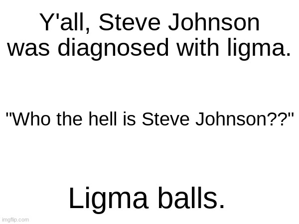 Y'all, Steve Johnson was diagnosed with ligma. "Who the hell is Steve Johnson??"; Ligma balls. | made w/ Imgflip meme maker
