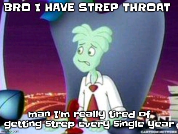 Misery. | BRO I HAVE STREP THROAT; man I'm really tired of getting strep every single year | image tagged in cartoon network real | made w/ Imgflip meme maker