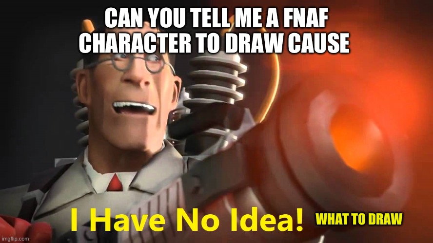 Pls | CAN YOU TELL ME A FNAF CHARACTER TO DRAW CAUSE; WHAT TO DRAW | image tagged in i have no idea medic version | made w/ Imgflip meme maker