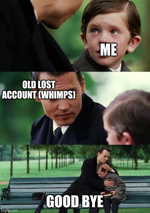 Why | ME; OLD LOST ACCOUNT (WHIMPS); GOOD BYE | image tagged in memes,finding neverland | made w/ Imgflip meme maker