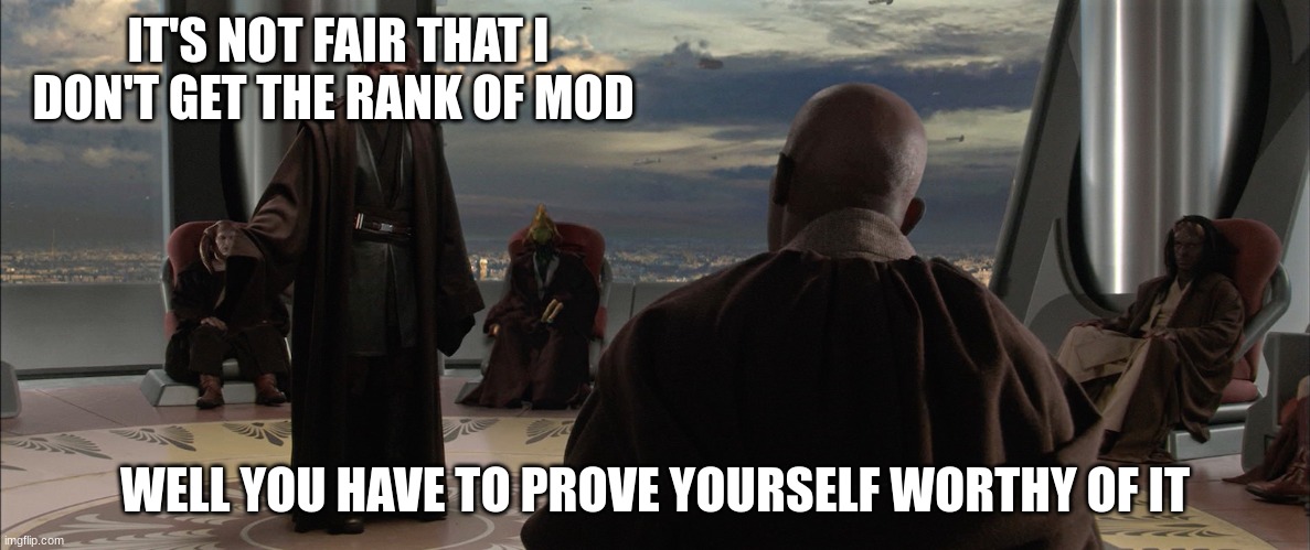 Anakin Jedi Council | IT'S NOT FAIR THAT I DON'T GET THE RANK OF MOD; WELL YOU HAVE TO PROVE YOURSELF WORTHY OF IT | image tagged in anakin jedi council | made w/ Imgflip meme maker