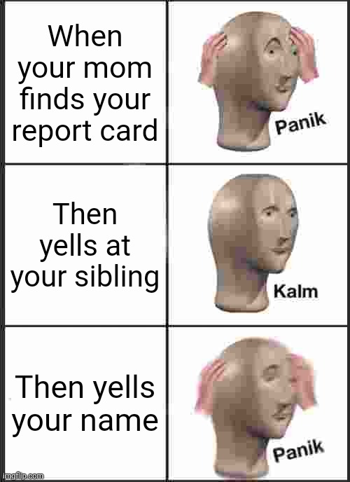Panik Kalm Panik Meme | When your mom finds your report card; Then yells at your sibling; Then yells your name | image tagged in memes,panik kalm panik | made w/ Imgflip meme maker