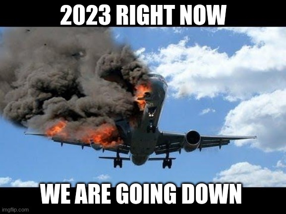 plane crash | 2023 RIGHT NOW; WE ARE GOING DOWN | image tagged in plane crash | made w/ Imgflip meme maker