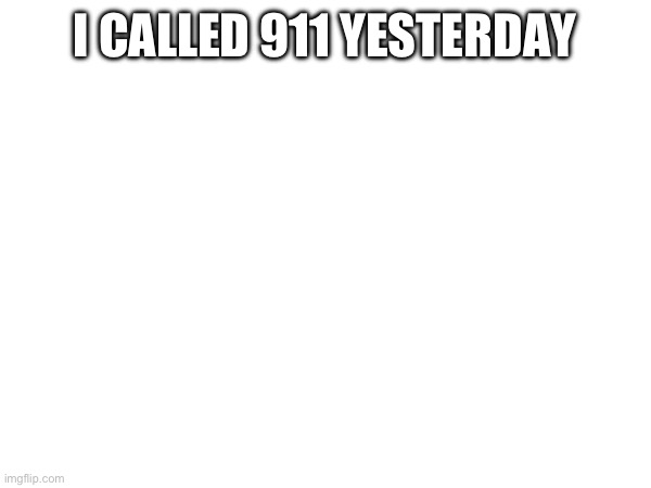 On purpose | I CALLED 911 YESTERDAY | made w/ Imgflip meme maker