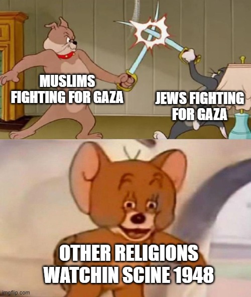 meme | MUSLIMS FIGHTING FOR GAZA; JEWS FIGHTING FOR GAZA; OTHER RELIGIONS WATCHIN SCINE 1948 | image tagged in tom and jerry swordfight | made w/ Imgflip meme maker