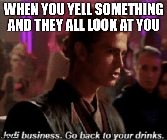 Jedi business go back to your drinks | WHEN YOU YELL SOMETHING AND THEY ALL LOOK AT YOU | image tagged in jedi business go back to your drinks | made w/ Imgflip meme maker