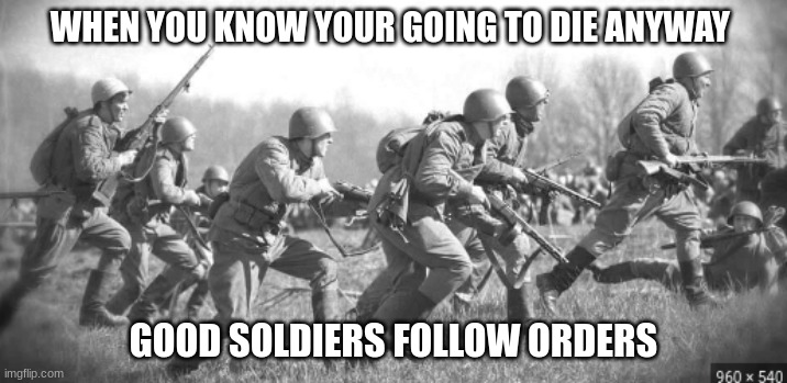 World War II | WHEN YOU KNOW YOUR GOING TO DIE ANYWAY; GOOD SOLDIERS FOLLOW ORDERS | image tagged in world war ii | made w/ Imgflip meme maker