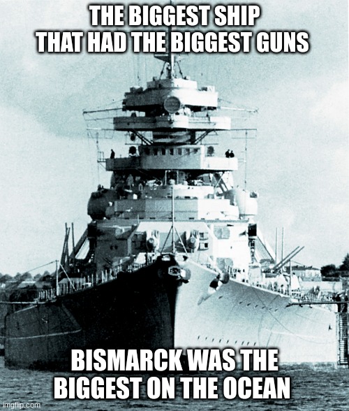 Bismarck | THE BIGGEST SHIP THAT HAD THE BIGGEST GUNS; BISMARCK WAS THE BIGGEST ON THE OCEAN | image tagged in bismarck | made w/ Imgflip meme maker