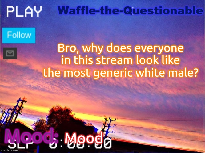 AI created faces | Bro, why does everyone in this stream look like the most generic white male? Mood | image tagged in waffle-the-questionable | made w/ Imgflip meme maker