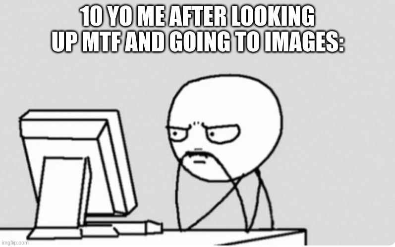 I mean, nothing wrong with trans people, just wasn't what I expected | 10 YO ME AFTER LOOKING UP MTF AND GOING TO IMAGES: | image tagged in pensive stare at screen stress,if you argue in comments,you love men | made w/ Imgflip meme maker
