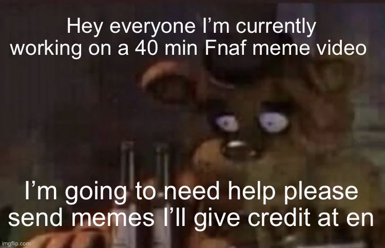 I need help for a video | Hey everyone I’m currently working on a 40 min Fnaf meme video; I’m going to need help please send memes I’ll give credit at end | image tagged in freddy ptsd | made w/ Imgflip meme maker