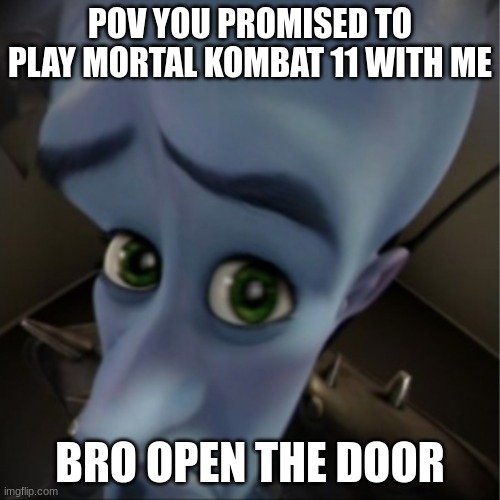 Megamind peeking | POV YOU PROMISED TO PLAY MORTAL KOMBAT 11 WITH ME; BRO OPEN THE DOOR | image tagged in megamind peeking | made w/ Imgflip meme maker