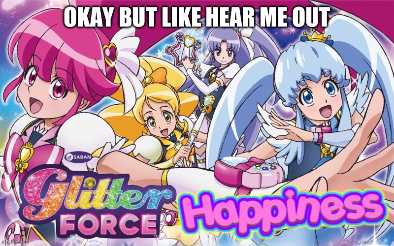 Hear me out everyone | OKAY BUT LIKE HEAR ME OUT | image tagged in happiness charge precure,precure,glitter force | made w/ Imgflip meme maker