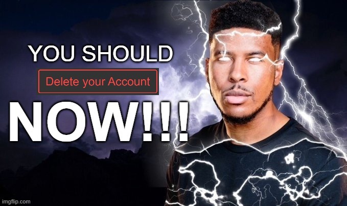 You should Delete your Account NOW! | image tagged in you should delete your account now | made w/ Imgflip meme maker