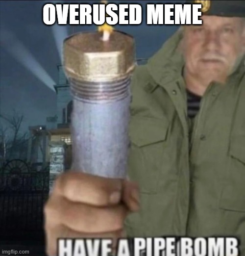 Have a pipe bomb | OVERUSED MEME | image tagged in have a pipe bomb | made w/ Imgflip meme maker