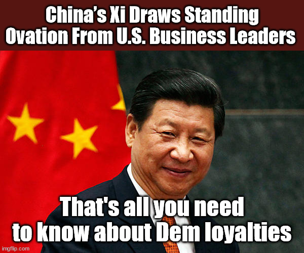 Xi Jinping | China’s Xi Draws Standing Ovation From U.S. Business Leaders; That's all you need to know about Dem loyalties | image tagged in xi jinping,democrats | made w/ Imgflip meme maker