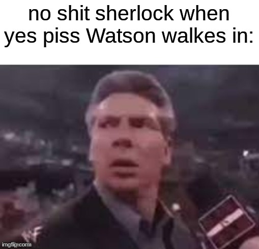 x when x walks in | no shit sherlock when yes piss Watson walkes in: | image tagged in x when x walks in | made w/ Imgflip meme maker