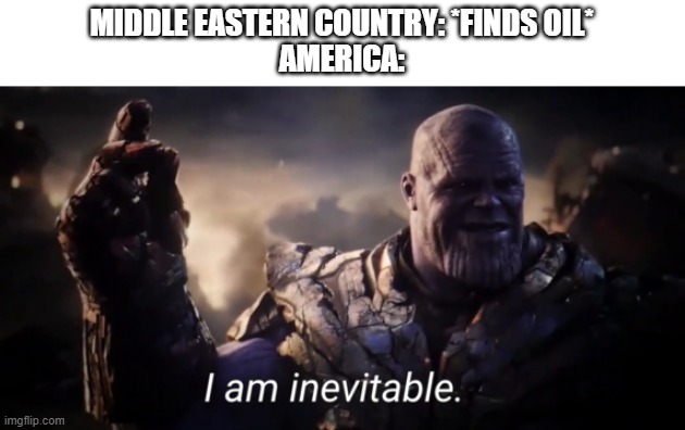 I am inevitable | MIDDLE EASTERN COUNTRY: *FINDS OIL*
AMERICA: | image tagged in i am inevitable | made w/ Imgflip meme maker